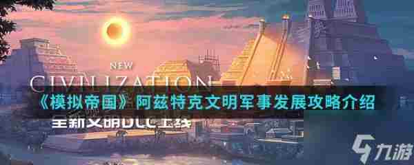 模拟帝国阿兹特克文明军事怎么发展 模拟帝国阿兹特克文明军事发展攻略