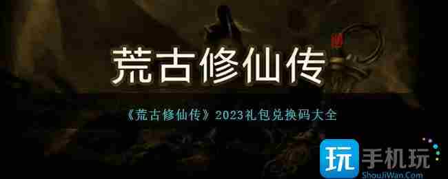 荒古修仙传兑换码是什么-2023礼包码兑换码大全