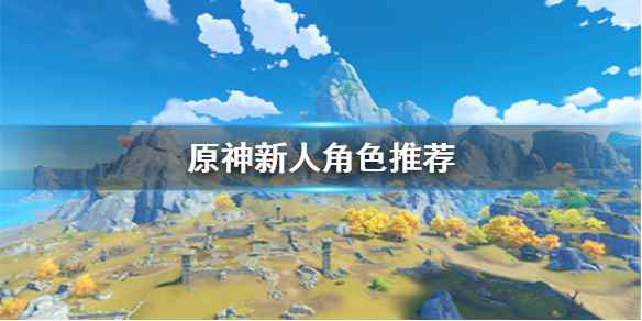 《原神》新人应该用什么角色_什么是好角色