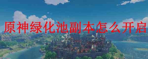 《原神》绿化池副本开启攻略_元神渌华池火柱