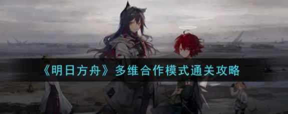 明日方舟多维合作模式玩法介绍 多维合作模式如何通关