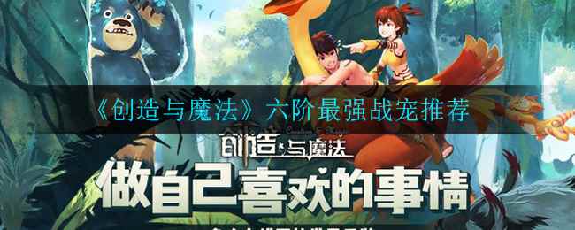 创造与魔法六阶最强战宠推荐_创造与魔法5阶紫龙