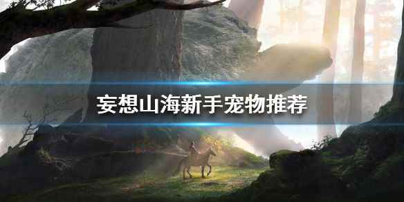 《妄想山海》新手用什么宠物比较好 新手宠物攻略