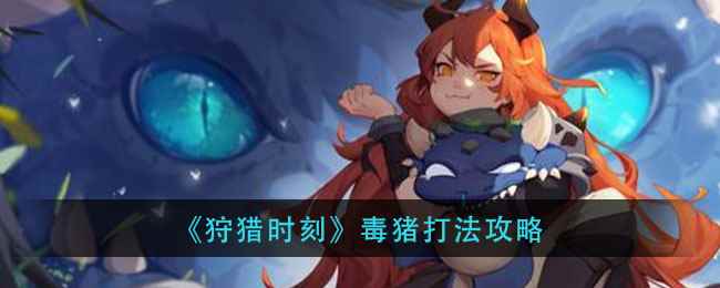 《狩猎时刻》boss毒猪怎么打_野猪流打法