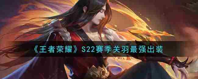王者荣耀S22赛季关羽怎么出装关羽最新出装一览