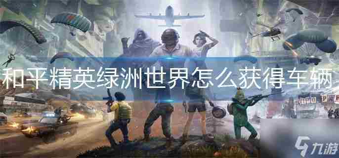 和平精英绿洲世界怎么召唤载具绿洲世界召唤载具怎么获得